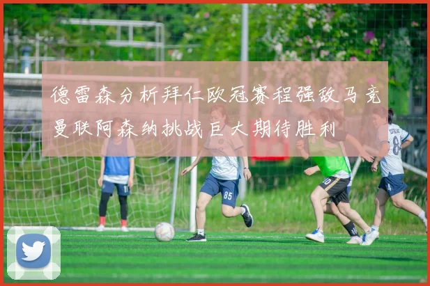 德雷森分析拜仁欧冠赛程强敌马竞曼联阿森纳挑战巨大期待胜利