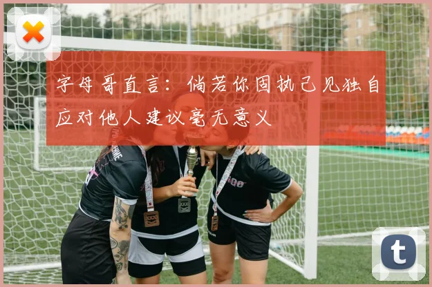 字母哥直言：倘若你固执己见独自应对他人建议毫无意义