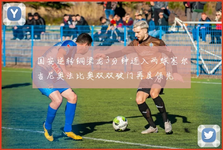 国安逆转铜梁龙3分钟连入两球塞尔吉尼奥法比奥双双破门再度领先