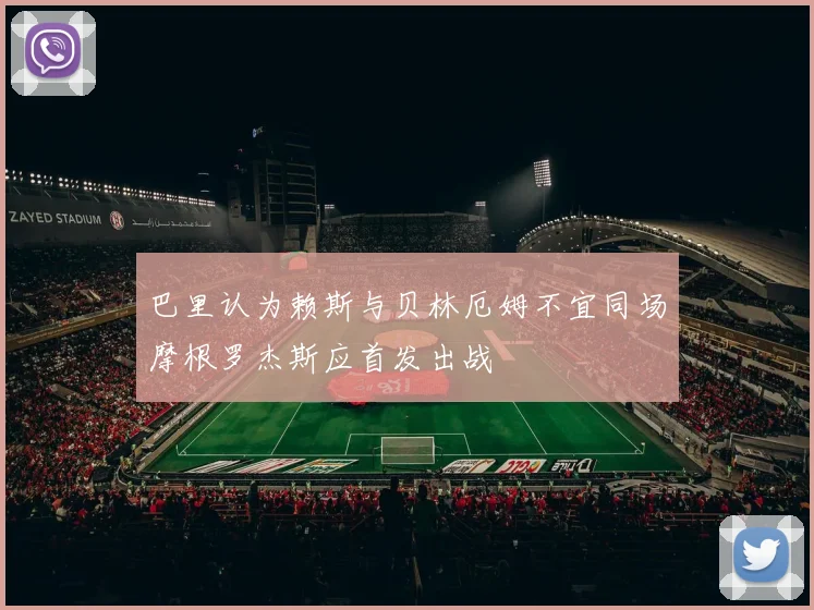 巴里认为赖斯与贝林厄姆不宜同场摩根罗杰斯应首发出战