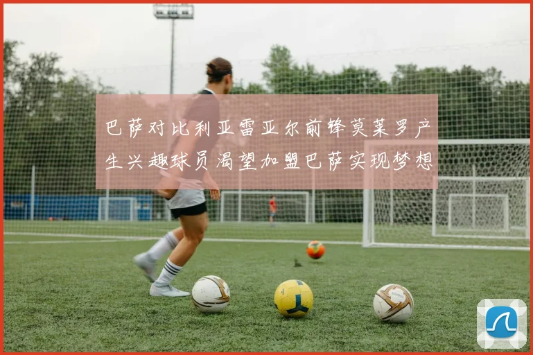巴萨对比利亚雷亚尔前锋莫莱罗产生兴趣球员渴望加盟巴萨实现梦想