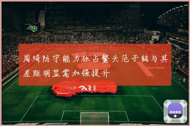 周琦防守能力独占鳌头范子铭与其差距明显需加强提升
