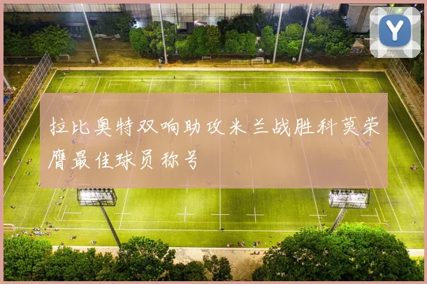 拉比奥特双响助攻米兰战胜科莫荣膺最佳球员称号