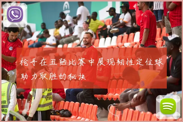 枪手在丑陋比赛中展现韧性定位球助力取胜的秘诀