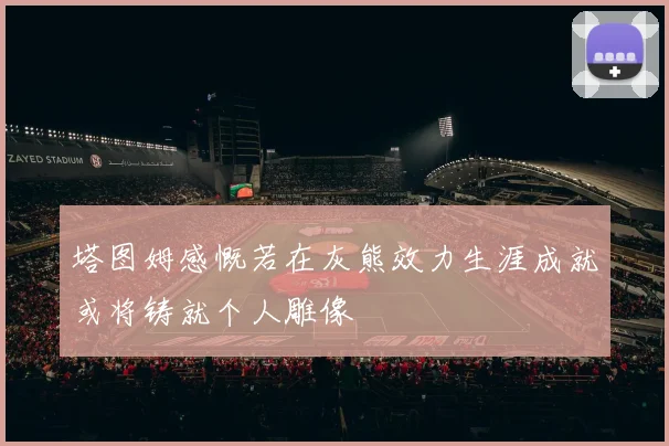 塔图姆感慨若在灰熊效力生涯成就或将铸就个人雕像
