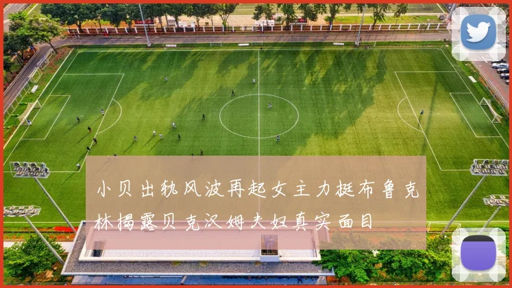 小贝出轨风波再起女主力挺布鲁克林揭露贝克汉姆夫妇真实面目