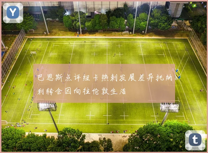 巴恩斯点评纽卡热刺发展差异托纳利转会因向往伦敦生活