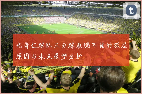 老哥仨球队三分球表现不佳的深层原因与未来展望分析