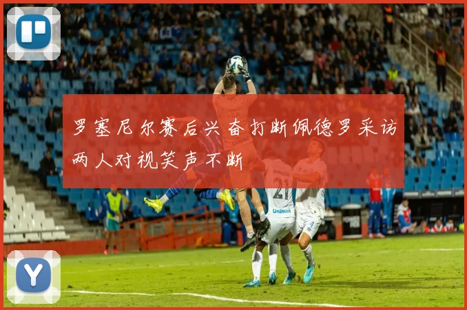 罗塞尼尔赛后兴奋打断佩德罗采访两人对视笑声不断