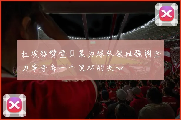杜埃称赞登贝莱为球队领袖强调全力争夺每一个奖杯的决心