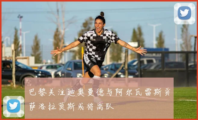 巴黎关注迪奥曼德与阿尔瓦雷斯贡萨洛拉莫斯或将离队