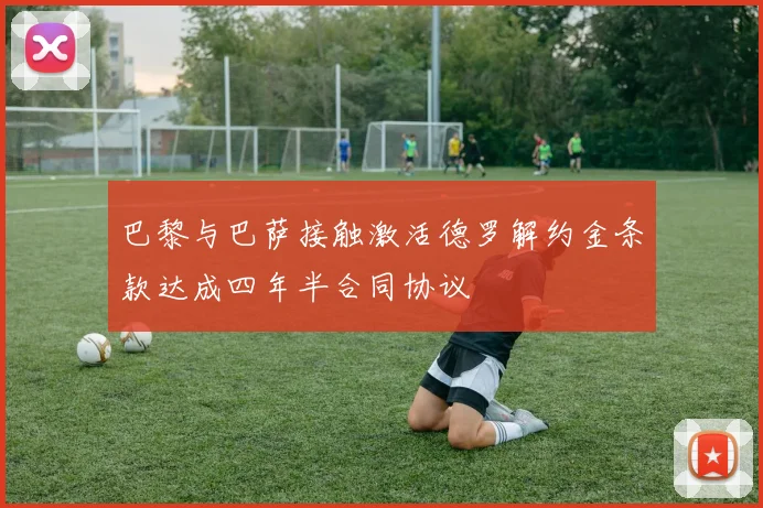 巴黎与巴萨接触激活德罗解约金条款达成四年半合同协议