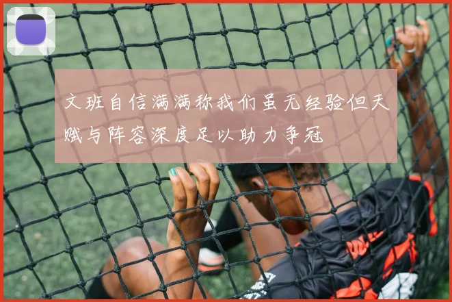 文班自信满满称我们虽无经验但天赋与阵容深度足以助力争冠